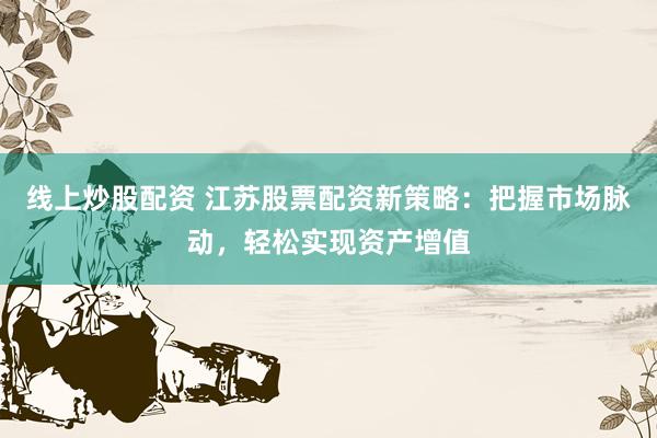 线上炒股配资 江苏股票配资新策略：把握市场脉动，轻松实现资产增值