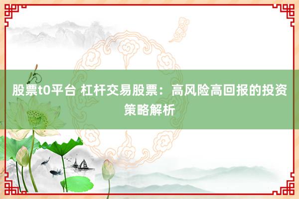 股票t0平台 杠杆交易股票：高风险高回报的投资策略解析