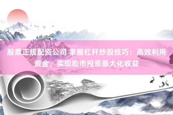 股票正规配资公司 掌握杠杆炒股技巧：高效利用资金，实现股市投资最大化收益