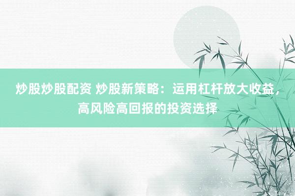 炒股炒股配资 炒股新策略：运用杠杆放大收益，高风险高回报的投资选择