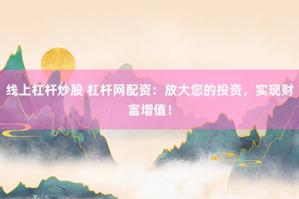 线上杠杆炒股 杠杆网配资:放大您的投资,实现财富增值!