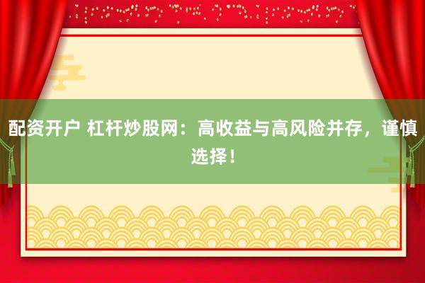 配资开户 杠杆炒股网：高收益与高风险并存，谨慎选择！
