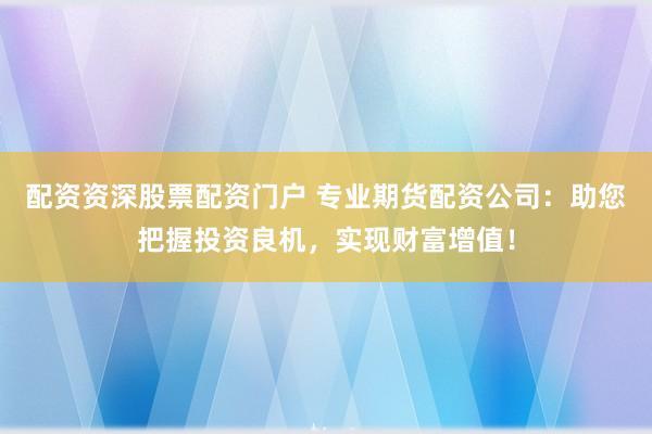 配资资深股票配资门户 专业期货配资公司：助您把握投资良机，实现财富增值！