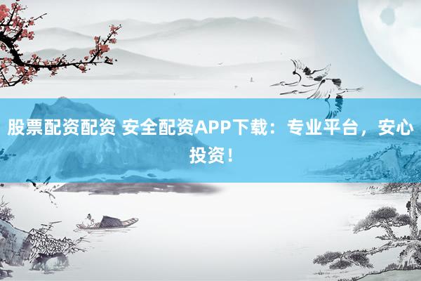股票配资配资 安全配资APP下载：专业平台，安心投资！