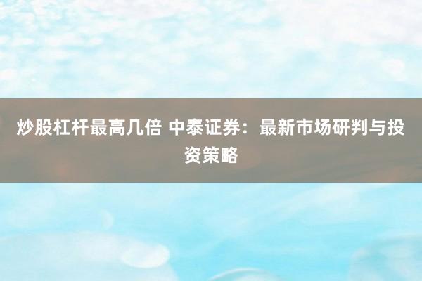 炒股杠杆最高几倍 中泰证券：最新市场研判与投资策略