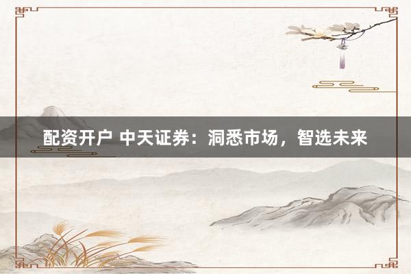配资开户 中天证券：洞悉市场，智选未来