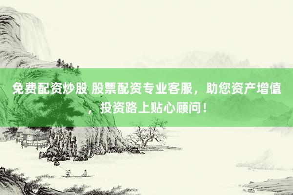免费配资炒股 股票配资专业客服，助您资产增值，投资路上贴心顾问！