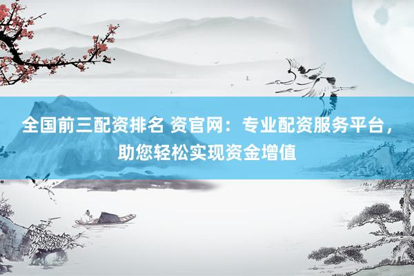 全国前三配资排名 资官网：专业配资服务平台，助您轻松实现资金增值