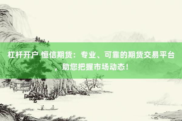 杠杆开户 恒信期货:专业、可靠的期货交易平台,助您把握市场动态!