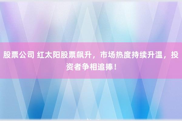 股票公司 红太阳股票飙升，市场热度持续升温，投资者争相追捧！