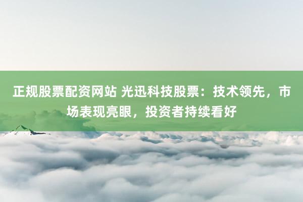 正规股票配资网站 光迅科技股票：技术领先，市场表现亮眼，投资者持续看好