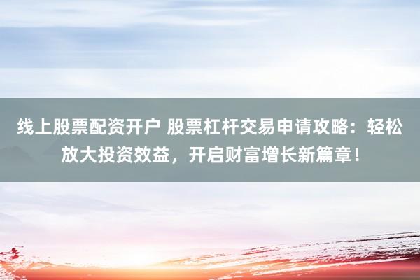 线上股票配资开户 股票杠杆交易申请攻略：轻松放大投资效益，开启财富增长新篇章！