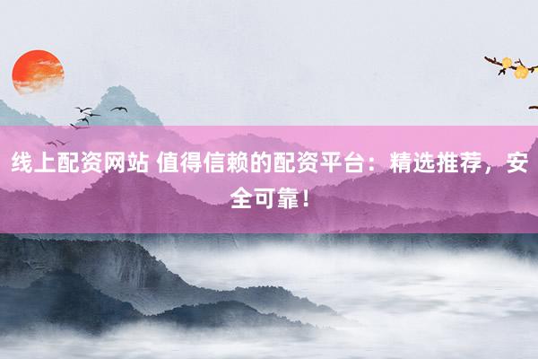 线上配资网站 值得信赖的配资平台:精选推荐,安全可靠!