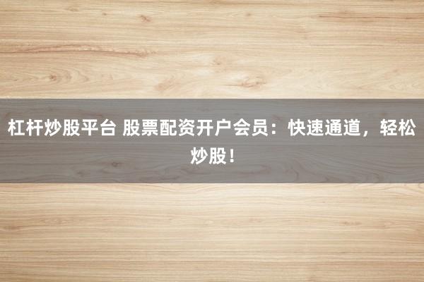杠杆炒股平台 股票配资开户会员：快速通道，轻松炒股！