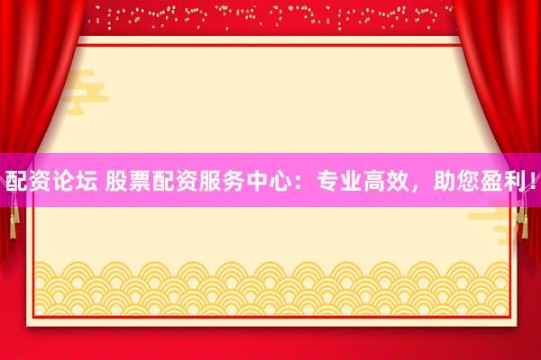 配资论坛 股票配资服务中心：专业高效，助您盈利！