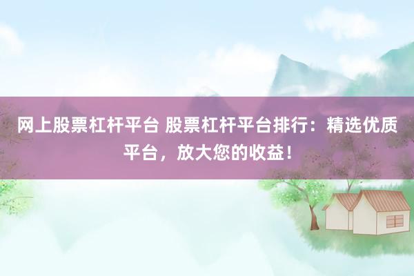 网上股票杠杆平台 股票杠杆平台排行:精选优质平台,放大您的收益!