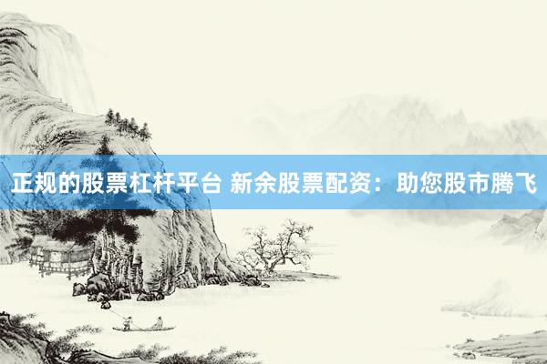 正规的股票杠杆平台 新余股票配资:助您股市腾飞