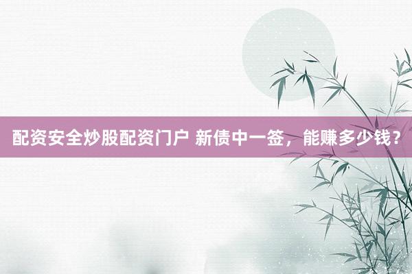 配资安全炒股配资门户 新债中一签，能赚多少钱？