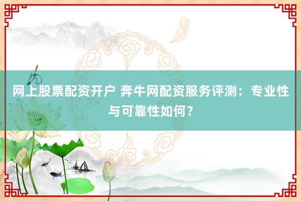 网上股票配资开户 奔牛网配资服务评测：专业性与可靠性如何？