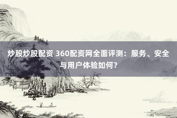 炒股炒股配资 360配资网全面评测:服务、安全与用户体验如何?
