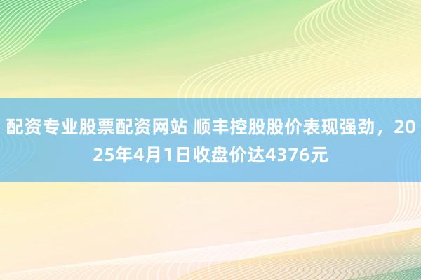 配资专业股票配资网站 顺丰控股股价表现强劲，2025年4月1日收盘价达4376元
