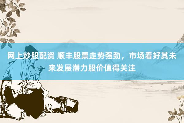 网上炒股配资 顺丰股票走势强劲，市场看好其未来发展潜力股价值得关注