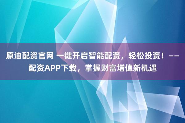 原油配资官网 一键开启智能配资，轻松投资！——配资APP下载，掌握财富增值新机遇