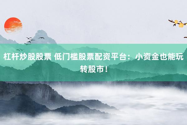 杠杆炒股股票 低门槛股票配资平台:小资金也能玩转股市!