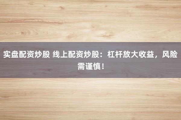 实盘配资炒股 线上配资炒股:杠杆放大收益,风险需谨慎!