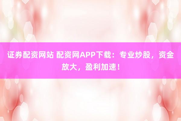 证券配资网站 配资网APP下载:专业炒股,资金放大,盈利加速!