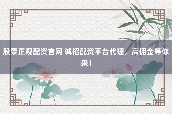 股票正规配资官网 诚招配资平台代理，高佣金等你来！