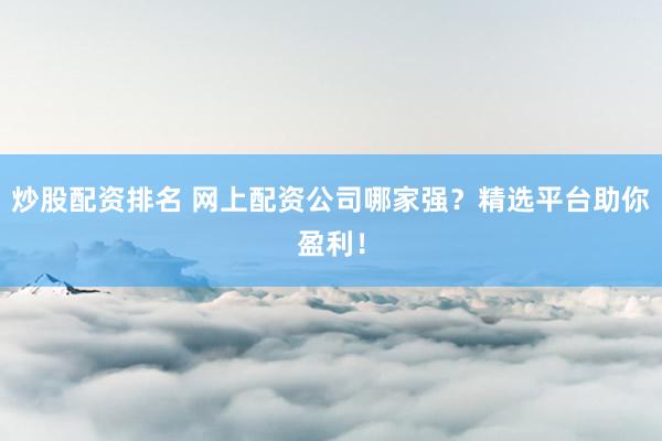 炒股配资排名 网上配资公司哪家强？精选平台助你盈利！