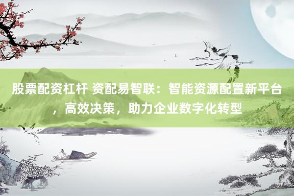 股票配资杠杆 资配易智联:智能资源配置新平台,高效决策,助力企业数字化转型