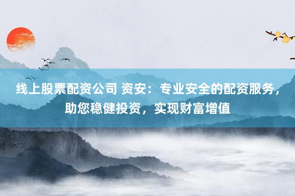线上股票配资公司 资安：专业安全的配资服务，助您稳健投资，实现财富增值