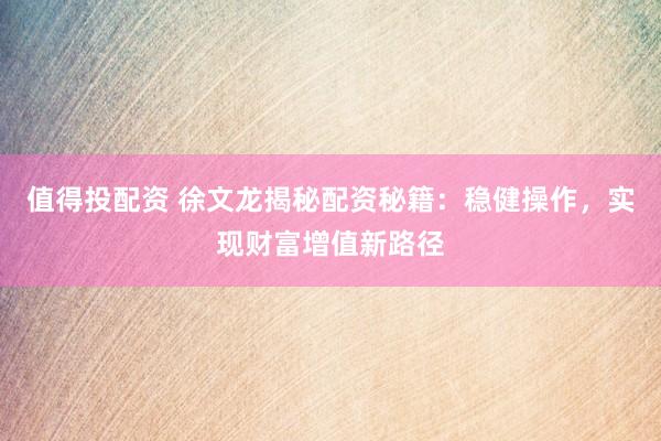 值得投配资 徐文龙揭秘配资秘籍:稳健操作,实现财富增值新路径