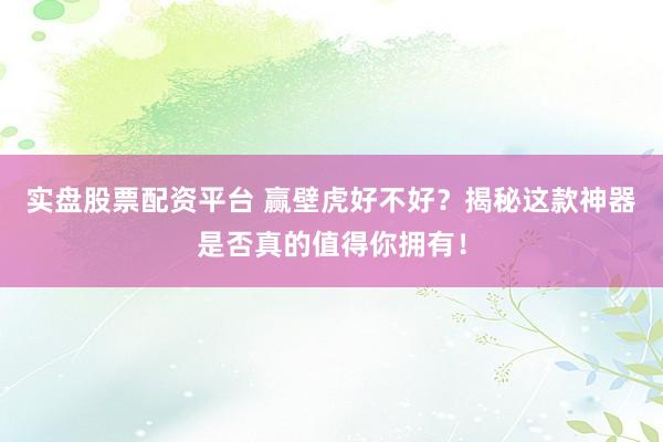 实盘股票配资平台 赢壁虎好不好?揭秘这款神器是否真的值得你拥有!