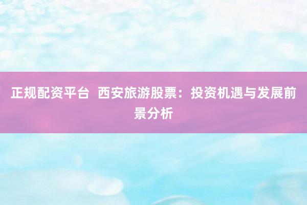 正规配资平台  西安旅游股票：投资机遇与发展前景分析