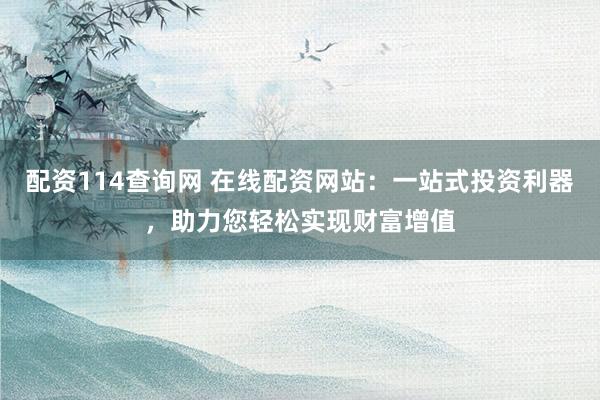 配资114查询网 在线配资网站：一站式投资利器，助力您轻松实现财富增值