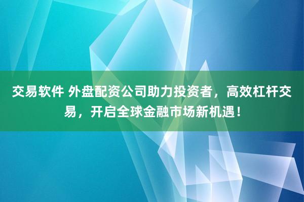 交易软件 外盘配资公司助力投资者，高效杠杆交易，开启全球金融市场新机遇！