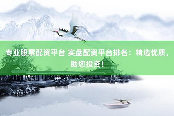 专业股票配资平台 实盘配资平台排名：精选优质，助您投资！
