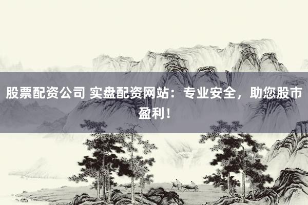 股票配资公司 实盘配资网站：专业安全，助您股市盈利！