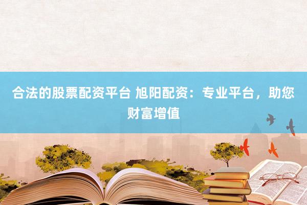 合法的股票配资平台 旭阳配资：专业平台，助您财富增值