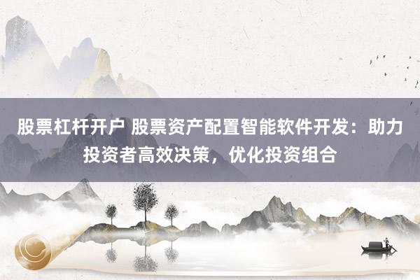 股票杠杆开户 股票资产配置智能软件开发：助力投资者高效决策，优化投资组合