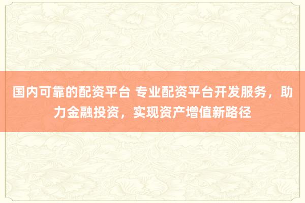 国内可靠的配资平台 专业配资平台开发服务，助力金融投资，实现资产增值新路径