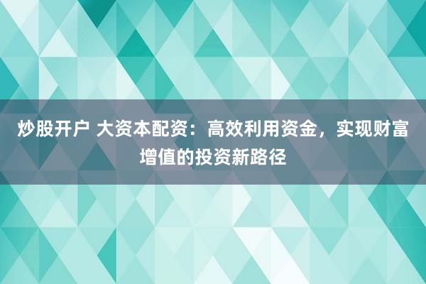 炒股开户 大资本配资：高效利用资金，实现财富增值的投资新路径
