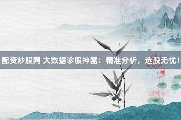 配资炒股网 大数据诊股神器：精准分析，选股无忧！
