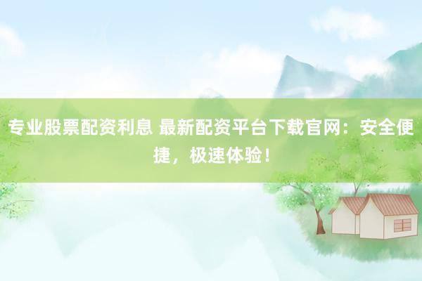 专业股票配资利息 最新配资平台下载官网:安全便捷,极速体验!