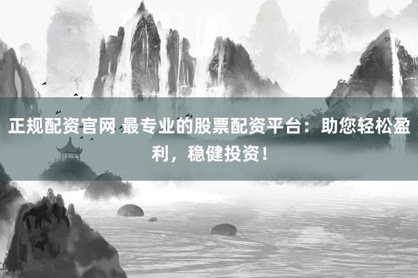 正规配资官网 最专业的股票配资平台：助您轻松盈利，稳健投资！