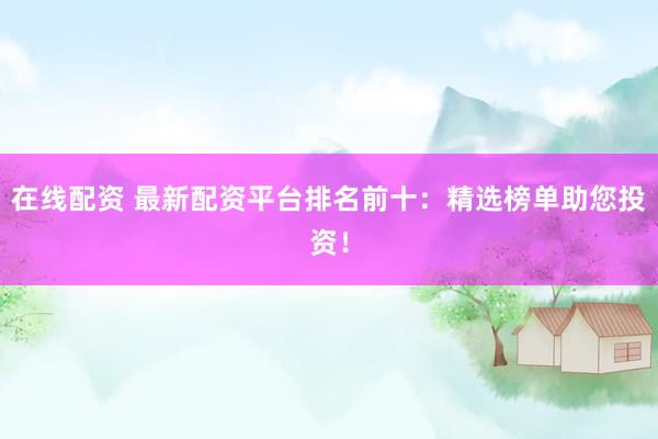 在线配资 最新配资平台排名前十：精选榜单助您投资！