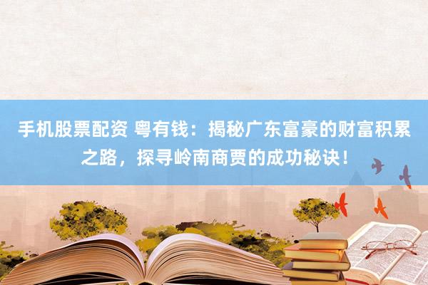 手机股票配资 粤有钱:揭秘广东富豪的财富积累之路,探寻岭南商贾的成功秘诀!